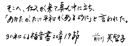 そこへ、イエスが来て真ん中に立ち、「あなたがたに平和があるように」と言われた。ヨハネによる福音書20章19節b